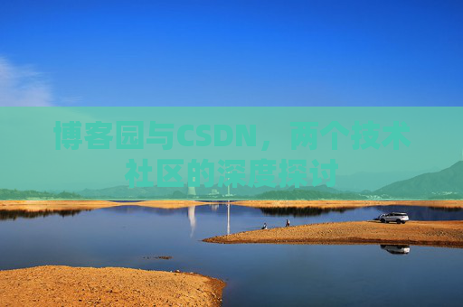 博客园与CSDN,两个技术社区的深度探讨 博客园与CSDN,两个技术社区的深度探讨